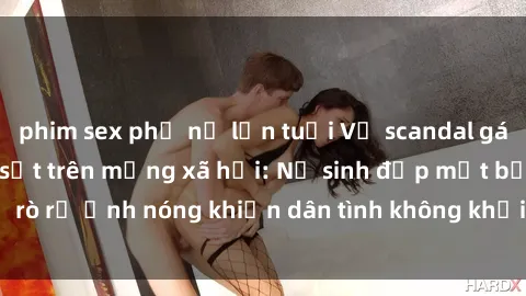 phim sex phụ nữ lớn tuổi Vụ scandal gái xinh lộ hàng gây sốt trên mạng xã hội: Nữ sinh đẹp mắt bị rò rỉ ảnh nóng khiến dân tình không khỏi bất ngờ và phẫn nộ!