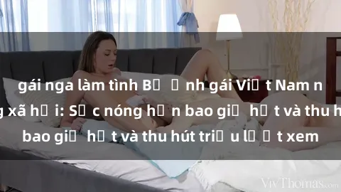 gái nga làm tình Bộ ảnh gái Việt Nam nude gây sốt mạng xã hội: Sắc nóng hơn bao giờ hết và thu hút triệu lượt xem