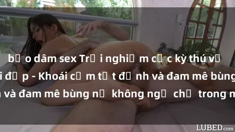 bạo dâm sex Trải nghiệm cực kỳ thú vị khi làm tình với gái đẹp - Khoái cảm tột đỉnh và đam mê bùng nổ không ngờ chỉ trong một đêm!