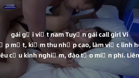 gái gọi việt nam Tuyển gái call girl Việt Nam gợi cảm, đẹp mắt, kiếm thu nhập cao, làm việc linh hoạt, không yêu cầu kinh nghiệm, đào tạo miễn phí. Liên hệ ngay để biết thêm chi tiết!