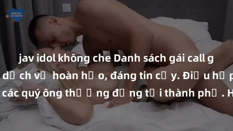 jav idol không che Danh sách gái call girl vip chất lượng, dịch vụ hoàn hảo, đáng tin cậy. Điều hấp dẫn cho các quý ông thượng đẳng tại thành phố. Hãy nhấc máy và đặt lịch ngay!