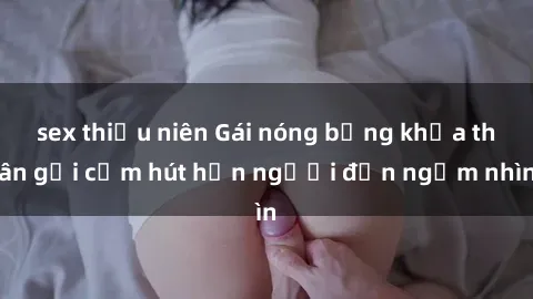 sex thiếu niên Gái nóng bỏng khỏa thân gợi cảm hút hồn người đến ngắm nhìn