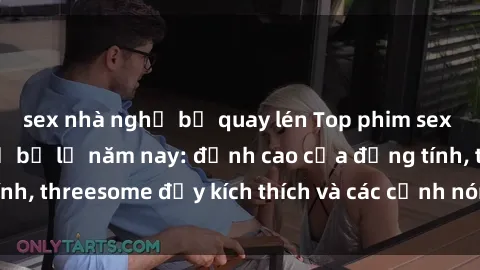 sex nhà nghỉ bị quay lén Top phim sex hot nhất không thể bỏ lỡ năm nay: đỉnh cao của đồng tính, threesome đầy kích thích và các cảnh nóng đang gây sốt!