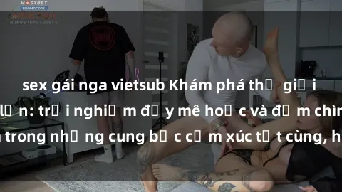 sex gái nga vietsub Khám phá thế giới mới với sex người lớn: trải nghiệm đầy mê hoặc và đắm chìm trong những cung bậc cảm xúc tột cùng, hứng khởi và cuốn hút.