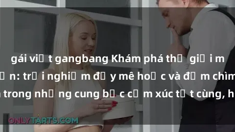 gái việt gangbang Khám phá thế giới mới với sex người lớn: trải nghiệm đầy mê hoặc và đắm chìm trong những cung bậc cảm xúc tột cùng, hứng khởi và cuốn hút.