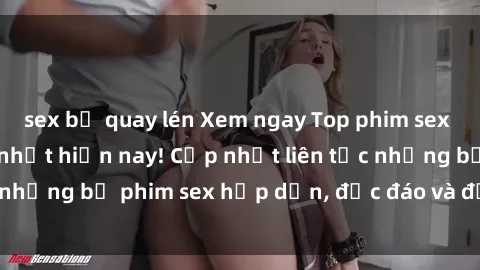 sex bị quay lén Xem ngay Top phim sex mới nhất đang hot nhất hiện nay! Cập nhật liên tục những bộ phim sex hấp dẫn, độc đáo và đầy kích thích.