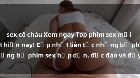 sex cô cháu Xem ngay Top phim sex mới nhất đang hot nhất hiện nay! Cập nhật liên tục những bộ phim sex hấp dẫn, độc đáo và đầy kích thích.