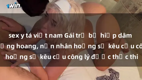 sex y tá việt nam Gái trẻ bị hiếp dâm bạo lực trong khu rừng hoang, nạn nhân hoảng sợ kêu cầu công lý được thực thi