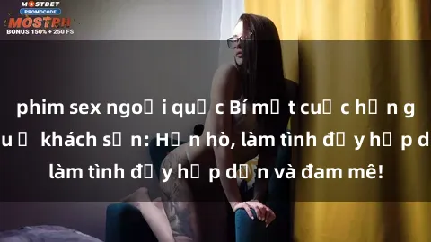 phim sex ngoại quốc Bí mật cuộc hẹn gái Việt lần đầu ở khách sạn: Hẹn hò, làm tình đầy hấp dẫn và đam mê!