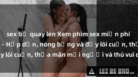 sex bị quay lén Xem phim sex miễn phí online ngay tại đây – Hấp dẫn, nóng bỏng và đầy lôi cuốn, thỏa mãn mọi người và thú vui của bạn!