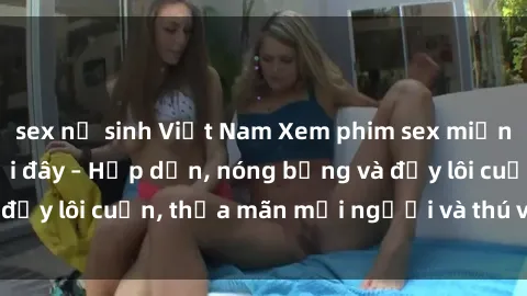 sex nữ sinh Việt Nam Xem phim sex miễn phí online ngay tại đây – Hấp dẫn, nóng bỏng và đầy lôi cuốn, thỏa mãn mọi người và thú vui của bạn!