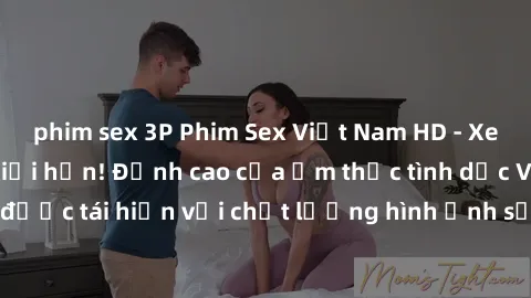phim sex 3P Phim Sex Việt Nam HD - Xem ngay và không giới hạn! Đỉnh cao của ẩm thực tình dục Việt Nam được tái hiện với chất lượng hình ảnh sắc nét. Hãy thưởng thức ngay!