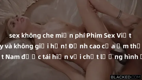 sex không che miễn phí Phim Sex Việt Nam HD - Xem ngay và không giới hạn! Đỉnh cao của ẩm thực tình dục Việt Nam được tái hiện với chất lượng hình ảnh sắc nét. Hãy thưởng thức ngay!