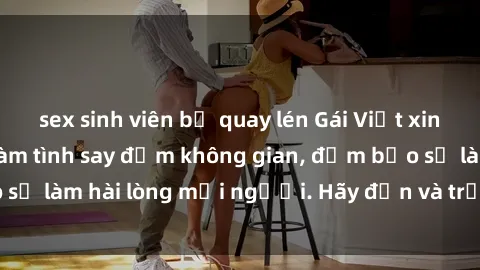 sex sinh viên bị quay lén Gái Việt xinh đẹp, nồng nàn làm tình say đắm không gian, đảm bảo sẽ làm hài lòng mọi người. Hãy đến và trải nghiệm ngay!