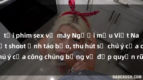 tải phim sex về máy Người mẫu Việt Nam gây sốt với loạt shoot ảnh táo bạo, thu hút sự chú ý của công chúng bằng vẻ đẹp quyến rũ và gợi cảm.