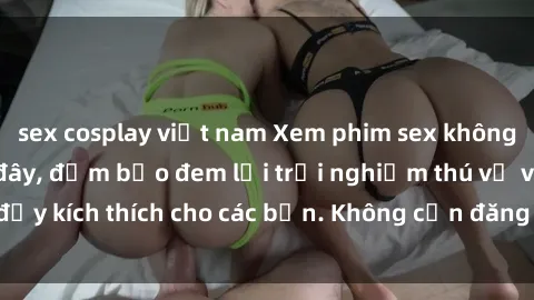 sex cosplay việt nam Xem phim sex không che miễn phí tại đây, đảm bảo đem lại trải nghiệm thú vị và đầy kích thích cho các bạn. Không cần đăng ký, hoàn toàn miễn phí.