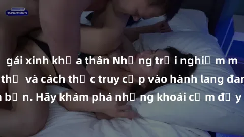gái xinh khỏa thân Những trải nghiệm mới lạ với sex tập thể và cách thức truy cập vào hành lang đam mê của bạn. Hãy khám phá những khoái cảm đầy kích thích với tập thể hấp dẫn!