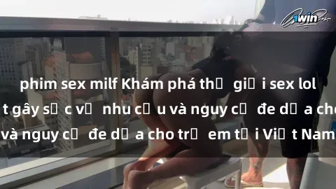 phim sex milf Khám phá thế giới sex loli Việt Nam: Sự thật gây sốc về nhu cầu và nguy cơ đe dọa cho trẻ em tại Việt Nam