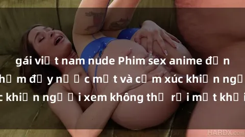 gái việt nam nude Phim sex anime đỉnh cao: Những tác phẩm đầy nước mắt và cảm xúc khiến người xem không thể rời mắt khỏi màn hình