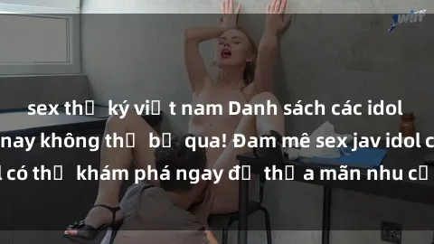 sex thư ký việt nam Danh sách các idol JAV hot nhất hiện nay không thể bỏ qua! Đam mê sex jav idol có thể khám phá ngay để thỏa mãn nhu cầu giải trí của mình!