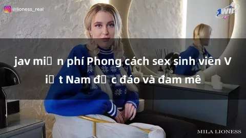 jav miễn phí Phong cách sex sinh viên Việt Nam độc đáo và đam mê